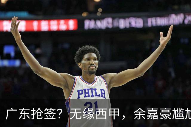 广东抢签？无缘西甲，余嘉豪尴尬，下家3选1，朱芳雨官宣表态