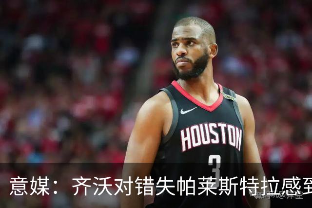 意媒：齐沃对错失帕莱斯特拉感到遗憾，之前向国米点名要求引进他