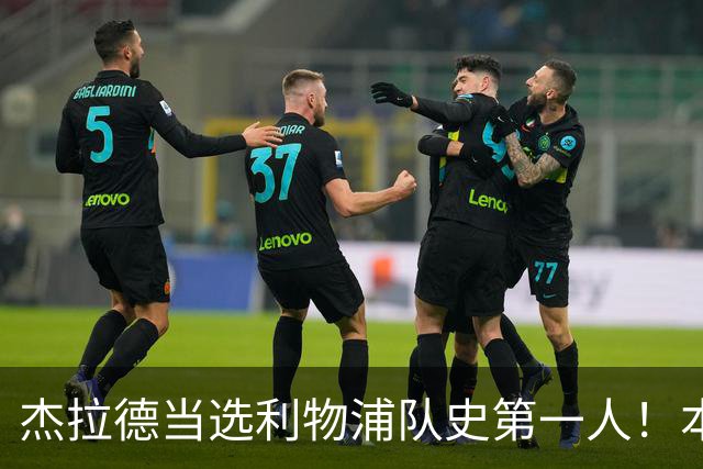 杰拉德当选利物浦队史第一人！本人却直言：达格利什才是我的国王