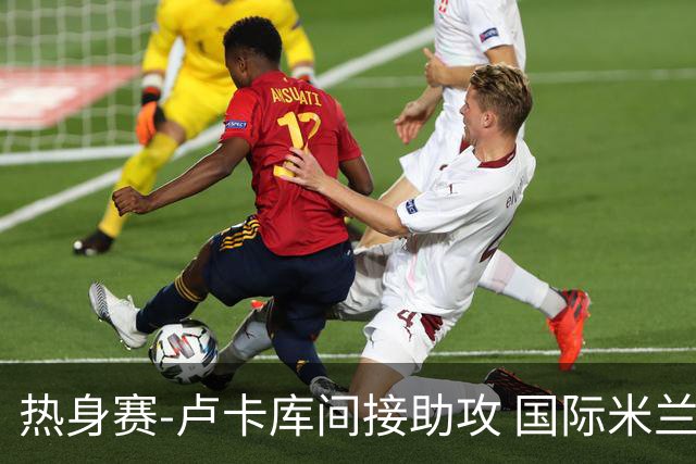 热身赛-卢卡库间接助攻 国际米兰2球落后2-2追平