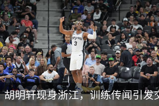 胡明轩现身浙江，训练传闻引发交易猜测，最新动向引关注