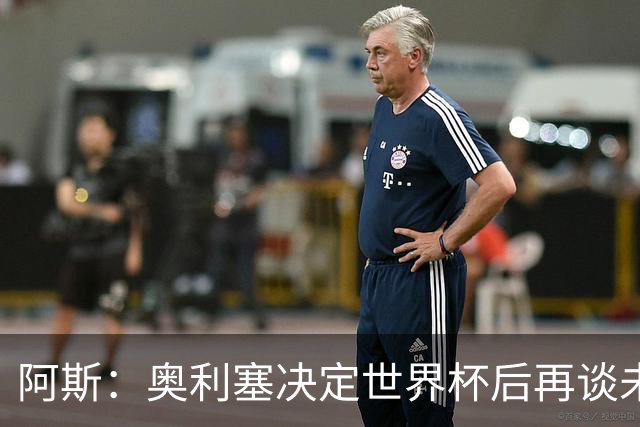 阿斯：奥利塞决定世界杯后再谈未来，皇马巴黎英超都在密切关注