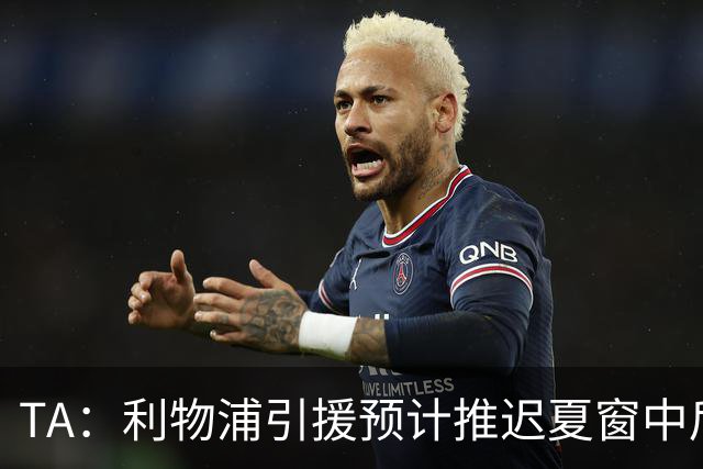 TA：利物浦引援预计推迟夏窗中后期 努涅斯和萨拉赫都不可能回归